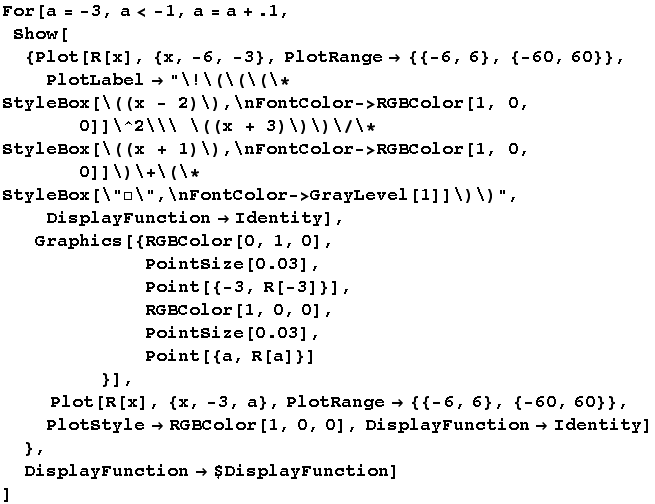 For[a = -3, a < -1, a = a + .1,  Show[{Plot[R[x], {x, -6, -3}, PlotRange -> {{-6, 6}, {- ... ; RGBColor[1, 0, 0], DisplayFunction -> Identity] },  DisplayFunction -> $DisplayFunction] ]